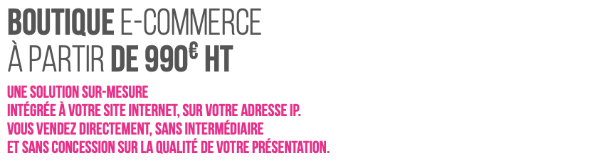 Boutique e-Commerce à partir de 990€ HT Une solution sur-mesure  intégrée à votre site internet, sur votre adresse IP. Vous vendez directement, sans intermédiaire et sans concession sur la qualité de votre présentation.